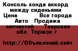 Консоль хонда аккорд 7 между сиденьями › Цена ­ 1 999 - Все города Авто » Продажа запчастей   . Тверская обл.,Торжок г.